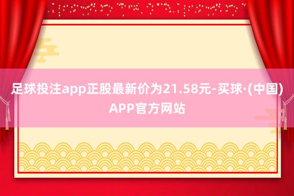 足球投注app正股最新价为21.58元-买球·(中国)APP官方网站