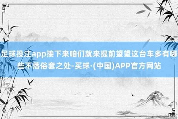 足球投注app接下来咱们就来提前望望这台车多有哪些不落俗套之处-买球·(中国)APP官方网站