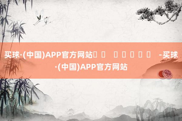 买球·(中国)APP官方网站		  					  -买球·(中国)APP官方网站