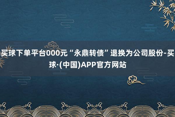 买球下单平台000元“永鼎转债”退换为公司股份-买球·(中国)APP官方网站