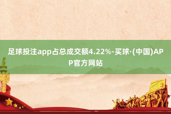 足球投注app占总成交额4.22%-买球·(中国)APP官方网站