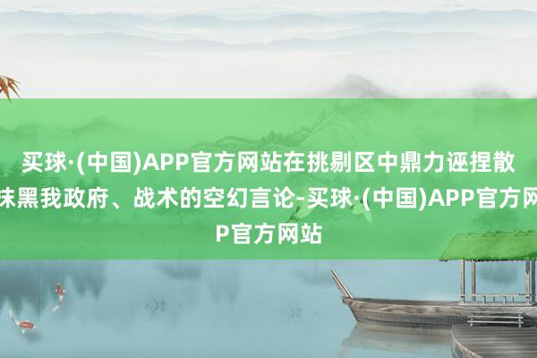 买球·(中国)APP官方网站在挑剔区中鼎力诬捏散播抹黑我政府、战术的空幻言论-买球·(中国)APP官方网站