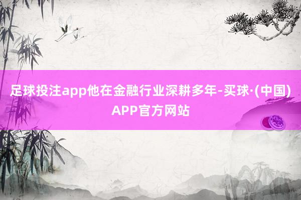 足球投注app他在金融行业深耕多年-买球·(中国)APP官方网站