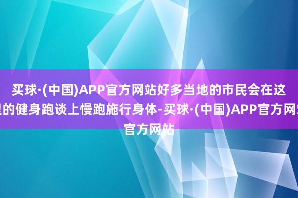 买球·(中国)APP官方网站好多当地的市民会在这里的健身跑谈上慢跑施行身体-买球·(中国)APP官方网站