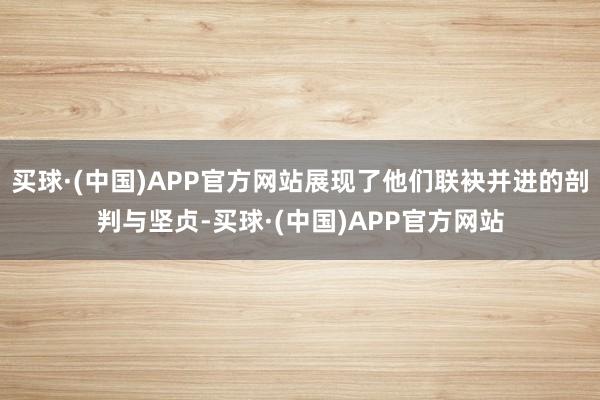 买球·(中国)APP官方网站展现了他们联袂并进的剖判与坚贞-买球·(中国)APP官方网站