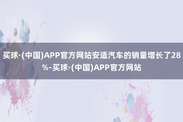 买球·(中国)APP官方网站安适汽车的销量增长了28%-买球·(中国)APP官方网站