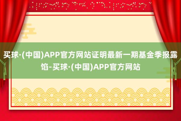 买球·(中国)APP官方网站证明最新一期基金季报露馅-买球·(中国)APP官方网站