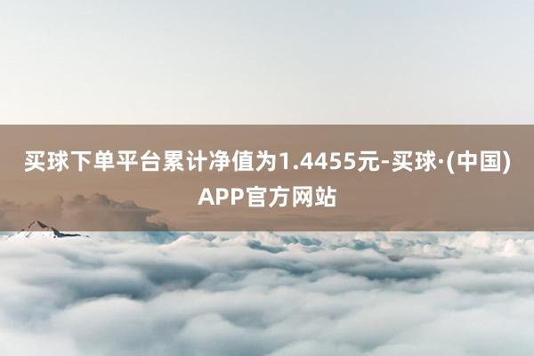 买球下单平台累计净值为1.4455元-买球·(中国)APP官方网站