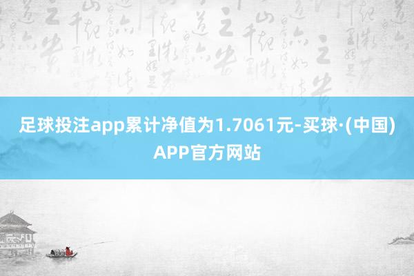 足球投注app累计净值为1.7061元-买球·(中国)APP官方网站