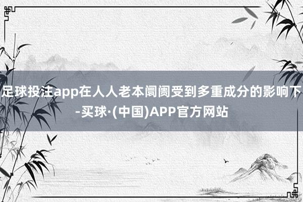 足球投注app在人人老本阛阓受到多重成分的影响下-买球·(中国)APP官方网站