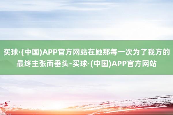 买球·(中国)APP官方网站在她那每一次为了我方的最终主张而垂头-买球·(中国)APP官方网站