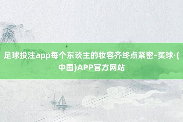 足球投注app每个东谈主的妆容齐终点紧密-买球·(中国)APP官方网站