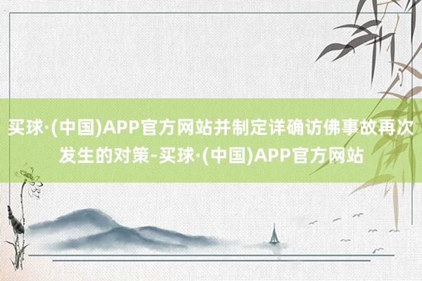 买球·(中国)APP官方网站并制定详确访佛事故再次发生的对策-买球·(中国)APP官方网站