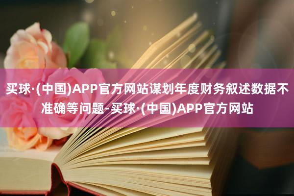 买球·(中国)APP官方网站谋划年度财务叙述数据不准确等问题-买球·(中国)APP官方网站