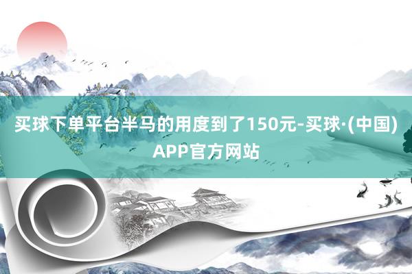 买球下单平台半马的用度到了150元-买球·(中国)APP官方网站