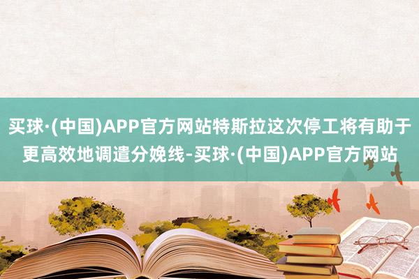 买球·(中国)APP官方网站特斯拉这次停工将有助于更高效地调遣分娩线-买球·(中国)APP官方网站