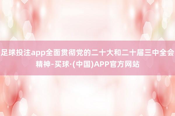 足球投注app全面贯彻党的二十大和二十届三中全会精神-买球·(中国)APP官方网站