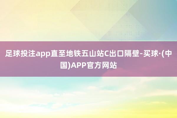 足球投注app直至地铁五山站C出口隔壁-买球·(中国)APP官方网站