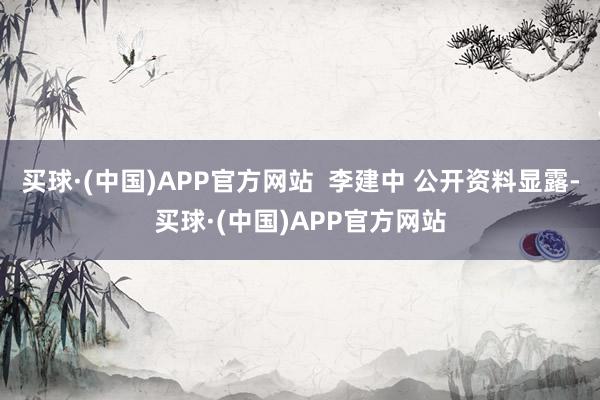 买球·(中国)APP官方网站  李建中 公开资料显露-买球·(中国)APP官方网站