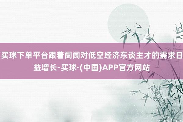 买球下单平台跟着阛阓对低空经济东谈主才的需求日益增长-买球·(中国)APP官方网站