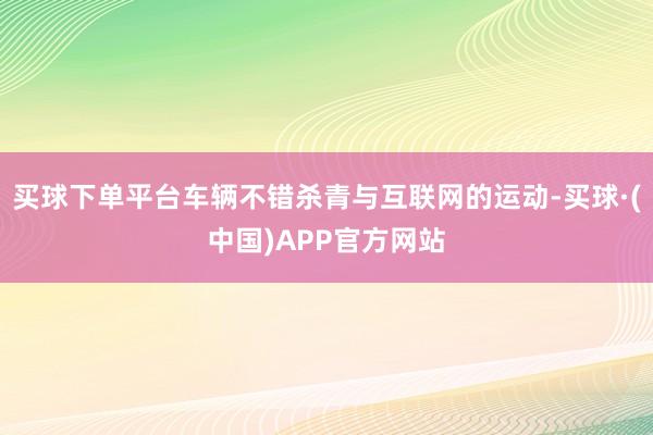 买球下单平台车辆不错杀青与互联网的运动-买球·(中国)APP官方网站