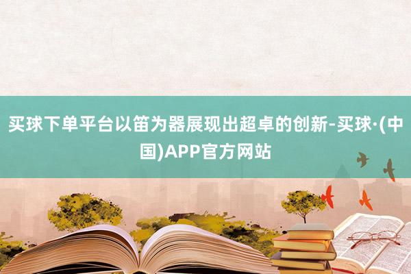 买球下单平台以笛为器展现出超卓的创新-买球·(中国)APP官方网站