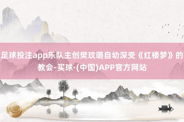 足球投注app乐队主创樊玟璐自幼深受《红楼梦》的教会-买球·(中国)APP官方网站