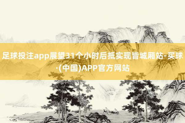 足球投注app展望31个小时后抵实现皆城厢站-买球·(中国)APP官方网站