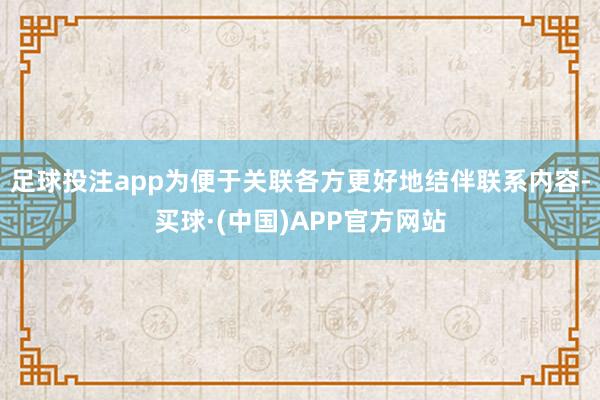 足球投注app为便于关联各方更好地结伴联系内容-买球·(中国)APP官方网站