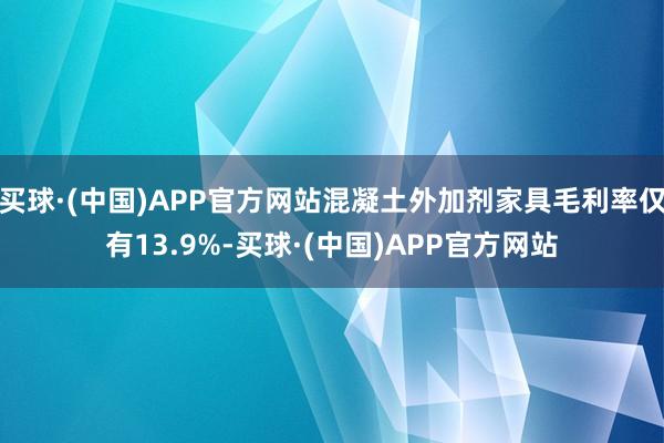 买球·(中国)APP官方网站混凝土外加剂家具毛利率仅有13.9%-买球·(中国)APP官方网站