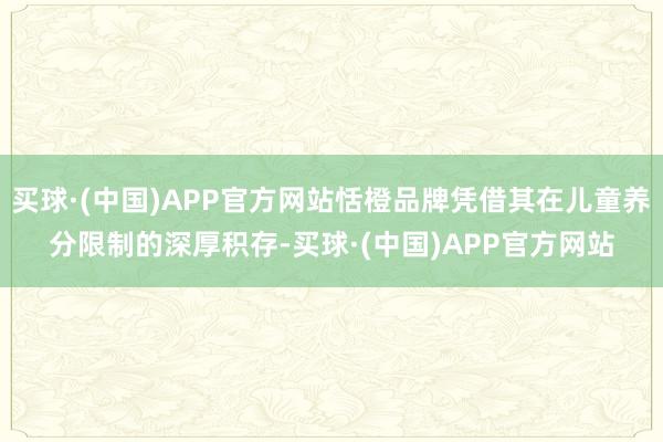 买球·(中国)APP官方网站恬橙品牌凭借其在儿童养分限制的深厚积存-买球·(中国)APP官方网站