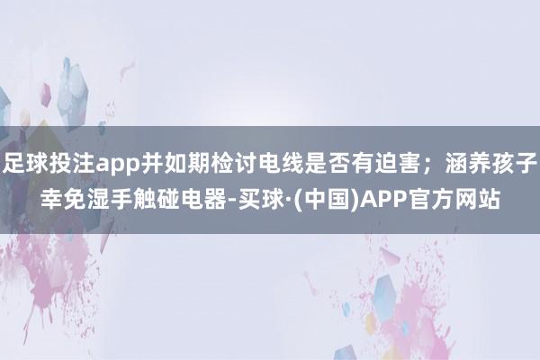 足球投注app并如期检讨电线是否有迫害；涵养孩子幸免湿手触碰电器-买球·(中国)APP官方网站