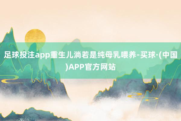 足球投注app重生儿淌若是纯母乳喂养-买球·(中国)APP官方网站