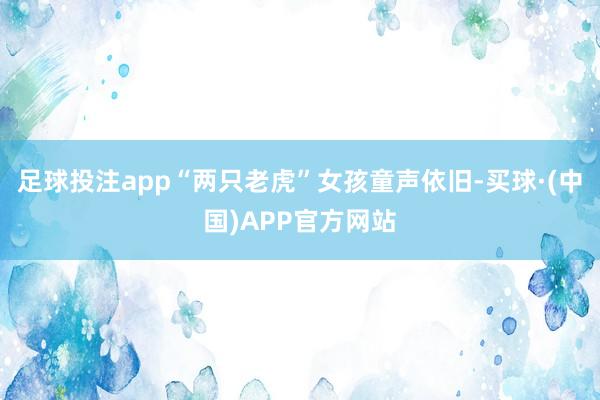 足球投注app“两只老虎”女孩童声依旧-买球·(中国)APP官方网站