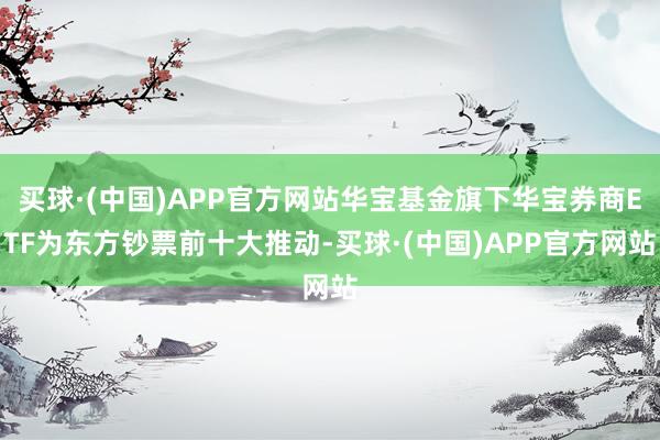 买球·(中国)APP官方网站华宝基金旗下华宝券商ETF为东方钞票前十大推动-买球·(中国)APP官方网站