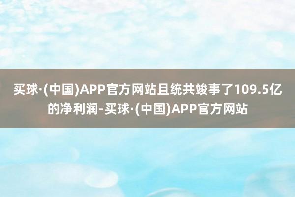 买球·(中国)APP官方网站且统共竣事了109.5亿的净利润-买球·(中国)APP官方网站