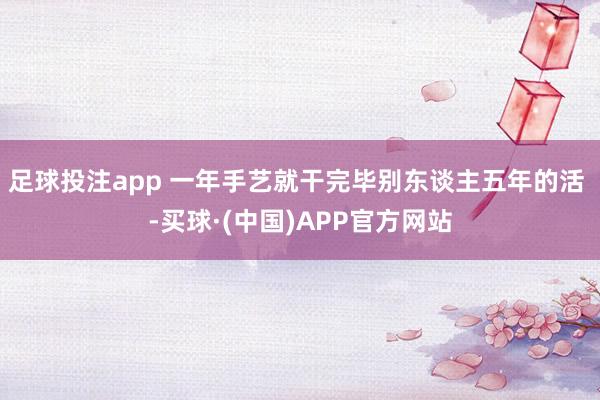 足球投注app 一年手艺就干完毕别东谈主五年的活 -买球·(中国)APP官方网站