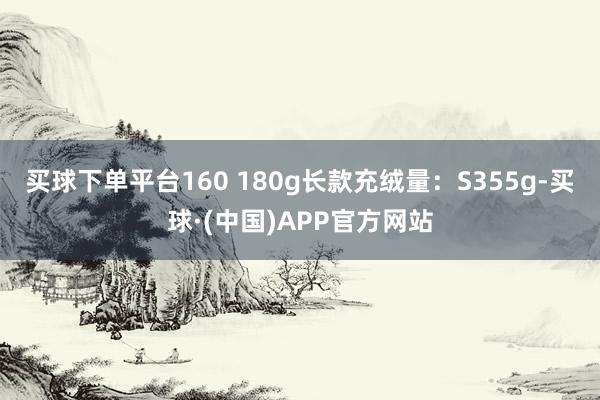 买球下单平台160 180g长款充绒量：S355g-买球·(中国)APP官方网站