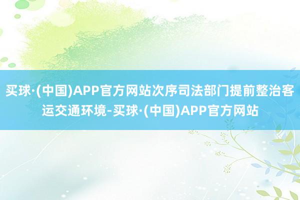 买球·(中国)APP官方网站次序司法部门提前整治客运交通环境-买球·(中国)APP官方网站