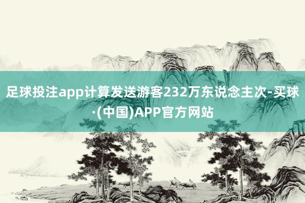 足球投注app计算发送游客232万东说念主次-买球·(中国)APP官方网站