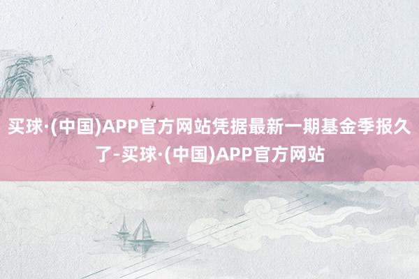 买球·(中国)APP官方网站凭据最新一期基金季报久了-买球·(中国)APP官方网站