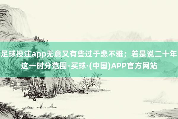 足球投注app无意又有些过于悲不雅；若是说二十年这一时分范围-买球·(中国)APP官方网站