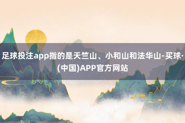 足球投注app指的是天竺山、小和山和法华山-买球·(中国)APP官方网站