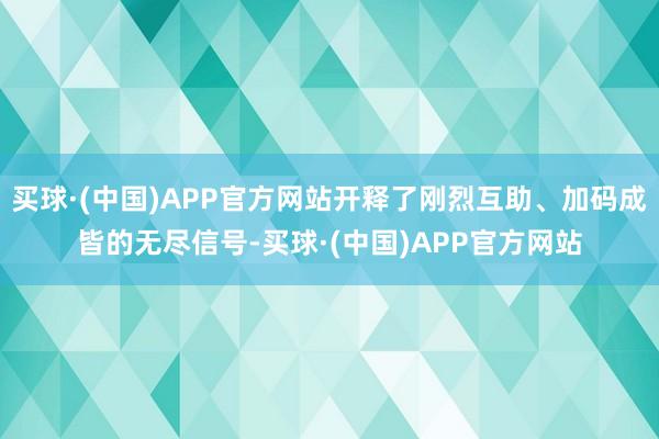 买球·(中国)APP官方网站开释了刚烈互助、加码成皆的无尽信号-买球·(中国)APP官方网站