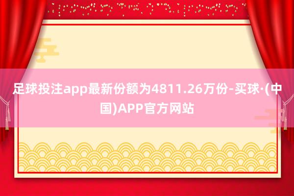 足球投注app最新份额为4811.26万份-买球·(中国)APP官方网站