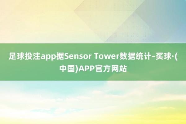 足球投注app据Sensor Tower数据统计-买球·(中国)APP官方网站