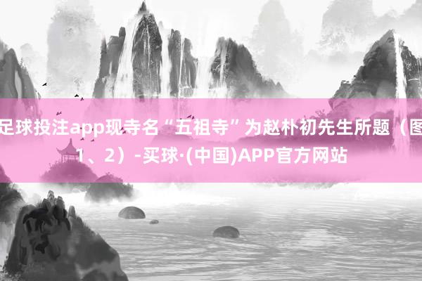 足球投注app现寺名“五祖寺”为赵朴初先生所题（图1、2）-买球·(中国)APP官方网站