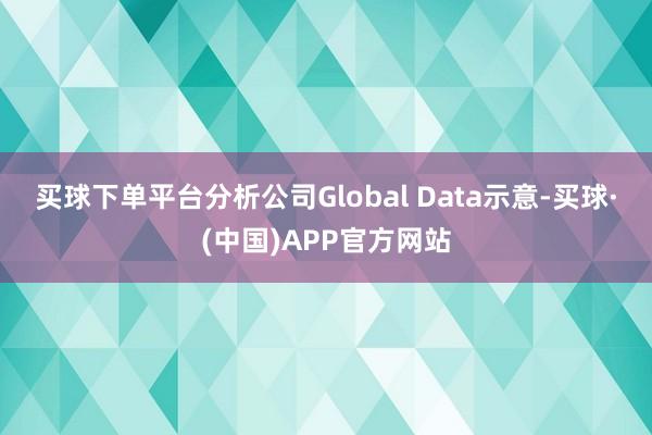 买球下单平台　　分析公司Global Data示意-买球·(中国)APP官方网站