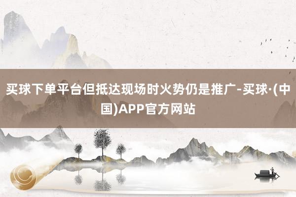 买球下单平台但抵达现场时火势仍是推广-买球·(中国)APP官方网站