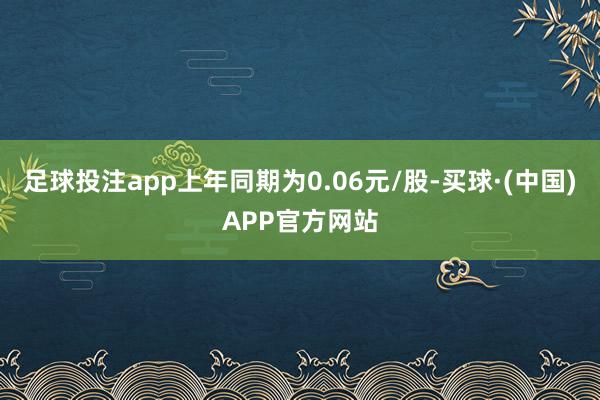 足球投注app上年同期为0.06元/股-买球·(中国)APP官方网站